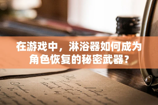 在游戏中，淋浴器如何成为角色恢复的秘密武器？