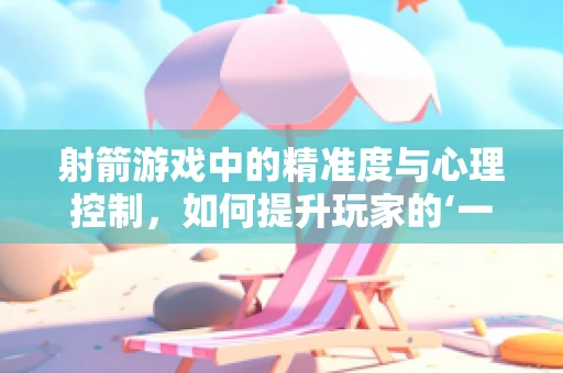 射箭游戏中的精准度与心理控制，如何提升玩家的‘一箭定心’？