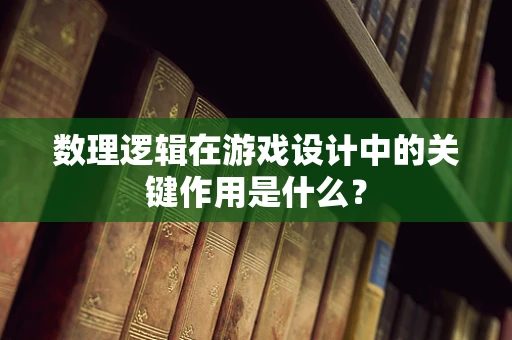 数理逻辑在游戏设计中的关键作用是什么？