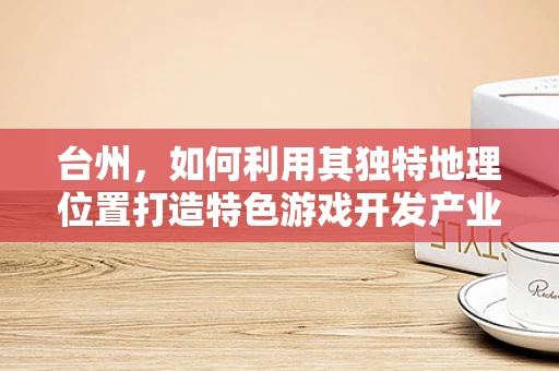 台州，如何利用其独特地理位置打造特色游戏开发产业？