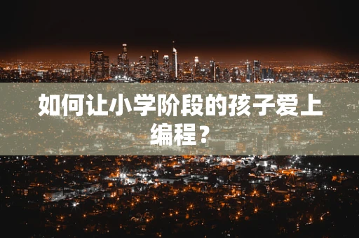 如何让小学阶段的孩子爱上编程？