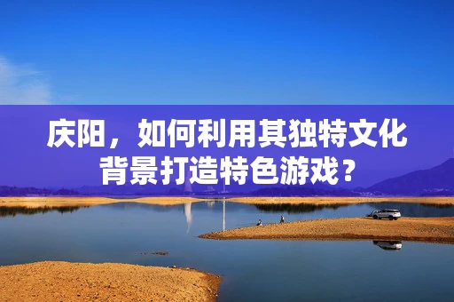 庆阳，如何利用其独特文化背景打造特色游戏？
