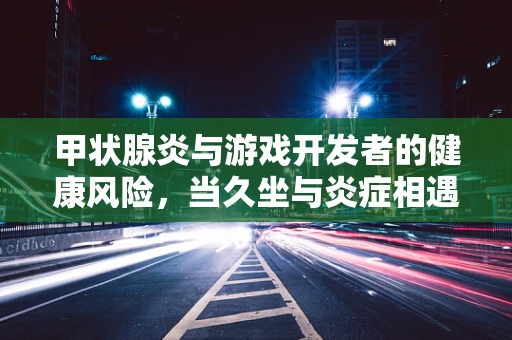甲状腺炎与游戏开发者的健康风险，当久坐与炎症相遇