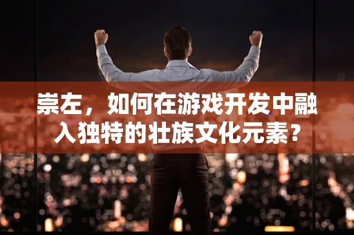 崇左，如何在游戏开发中融入独特的壮族文化元素？