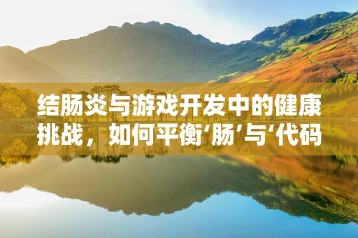 结肠炎与游戏开发中的健康挑战，如何平衡‘肠’与‘代码’？