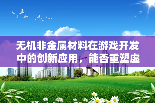 无机非金属材料在游戏开发中的创新应用，能否重塑虚拟世界的触感体验？