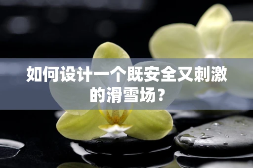 如何设计一个既安全又刺激的滑雪场？