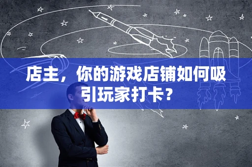 店主，你的游戏店铺如何吸引玩家打卡？