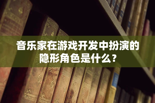 音乐家在游戏开发中扮演的隐形角色是什么？