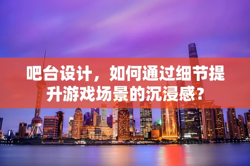 吧台设计，如何通过细节提升游戏场景的沉浸感？
