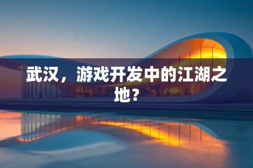 武汉，游戏开发中的江湖之地？
