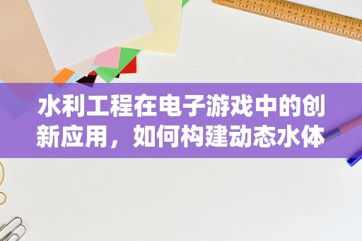 水利工程在电子游戏中的创新应用，如何构建动态水体系统？