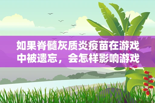 如果脊髓灰质炎疫苗在游戏中被遗忘，会怎样影响游戏体验？