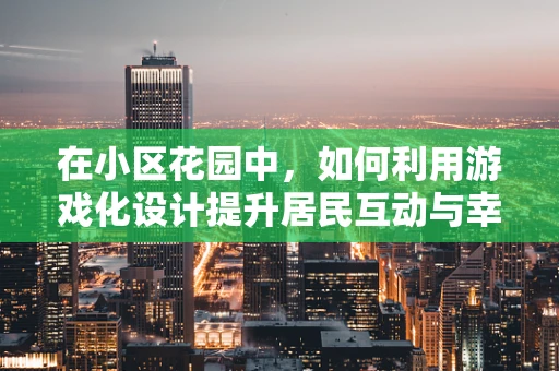 在小区花园中，如何利用游戏化设计提升居民互动与幸福感？