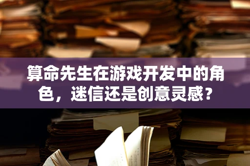算命先生在游戏开发中的角色，迷信还是创意灵感？