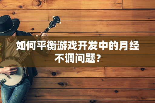 如何平衡游戏开发中的月经不调问题？