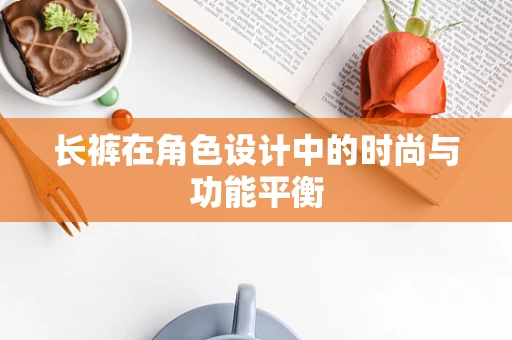长裤在角色设计中的时尚与功能平衡