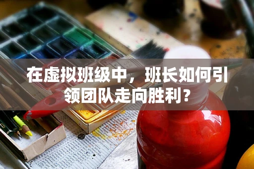在虚拟班级中，班长如何引领团队走向胜利？