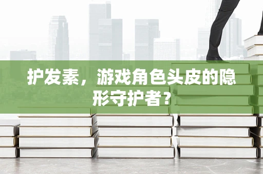 护发素，游戏角色头皮的隐形守护者？