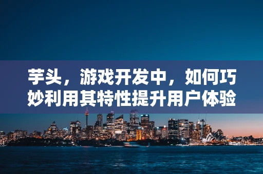 芋头，游戏开发中，如何巧妙利用其特性提升用户体验？