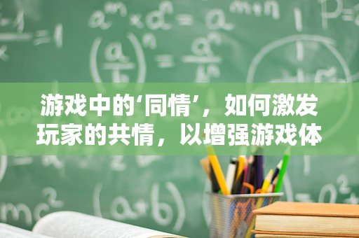 游戏中的‘同情’，如何激发玩家的共情，以增强游戏体验？