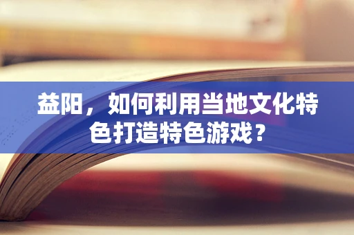 益阳，如何利用当地文化特色打造特色游戏？