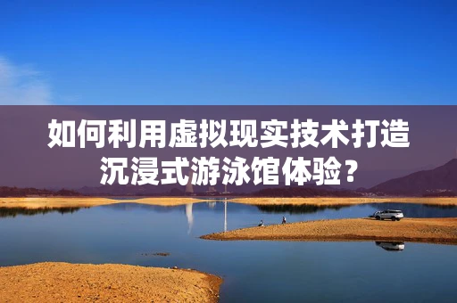 如何利用虚拟现实技术打造沉浸式游泳馆体验？