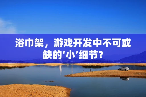 浴巾架，游戏开发中不可或缺的‘小’细节？