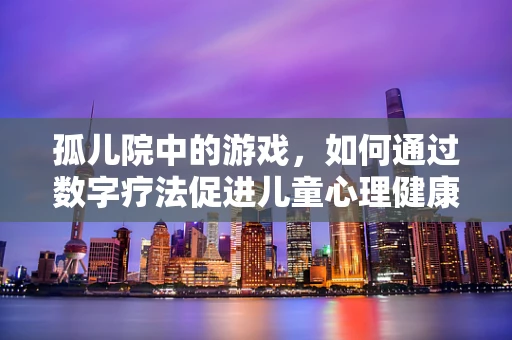 孤儿院中的游戏，如何通过数字疗法促进儿童心理健康？