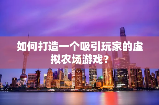 如何打造一个吸引玩家的虚拟农场游戏？