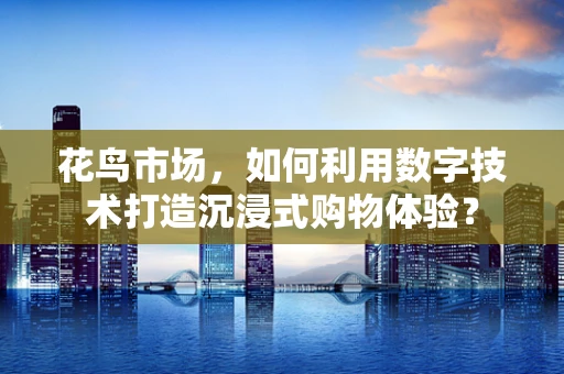 花鸟市场，如何利用数字技术打造沉浸式购物体验？
