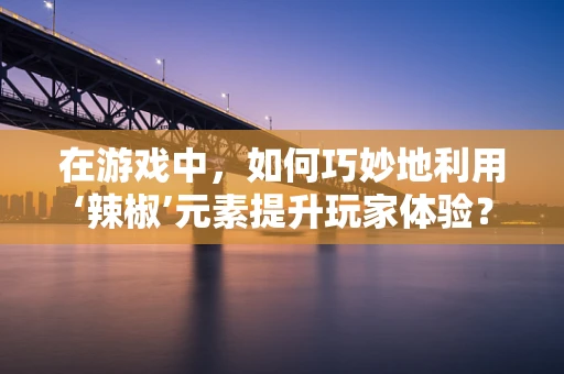 在游戏中，如何巧妙地利用‘辣椒’元素提升玩家体验？