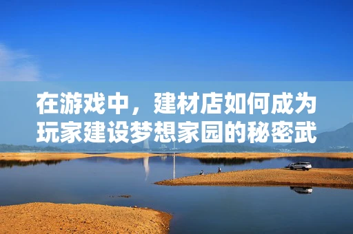 在游戏中，建材店如何成为玩家建设梦想家园的秘密武器？