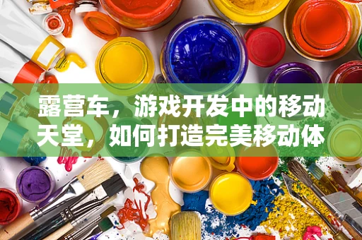 露营车，游戏开发中的移动天堂，如何打造完美移动体验？