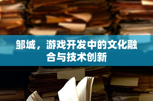 邹城，游戏开发中的文化融合与技术创新