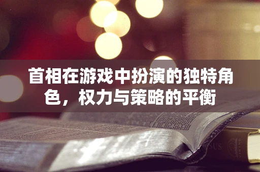 首相在游戏中扮演的独特角色，权力与策略的平衡