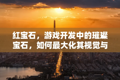 红宝石，游戏开发中的璀璨宝石，如何最大化其视觉与性能效益？