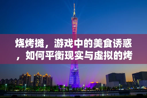 烧烤摊，游戏中的美食诱惑，如何平衡现实与虚拟的烤验？