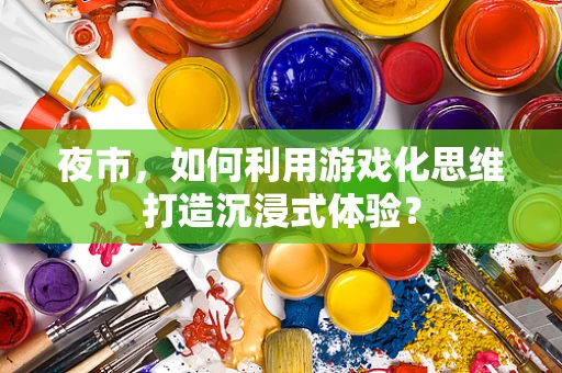 夜市，如何利用游戏化思维打造沉浸式体验？
