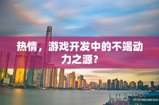 热情，游戏开发中的不竭动力之源？