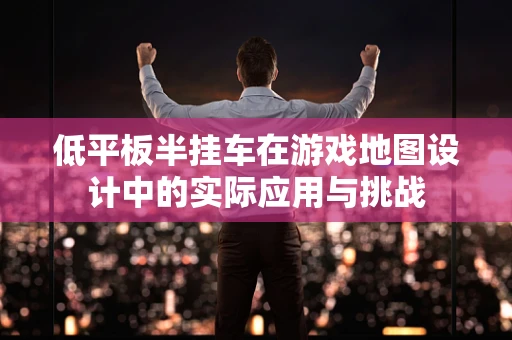 低平板半挂车在游戏地图设计中的实际应用与挑战