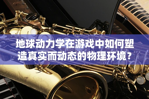 地球动力学在游戏中如何塑造真实而动态的物理环境？