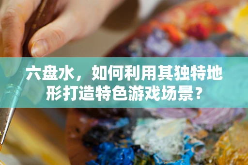 六盘水，如何利用其独特地形打造特色游戏场景？