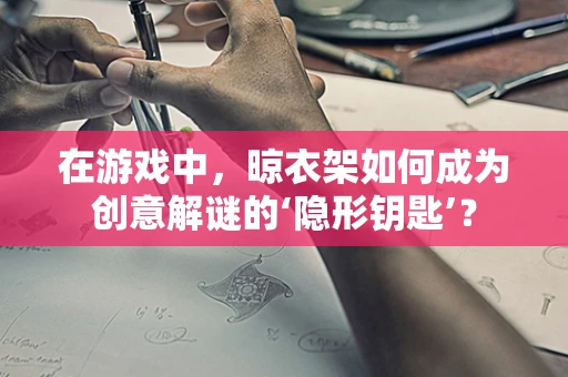在游戏中，晾衣架如何成为创意解谜的‘隐形钥匙’？