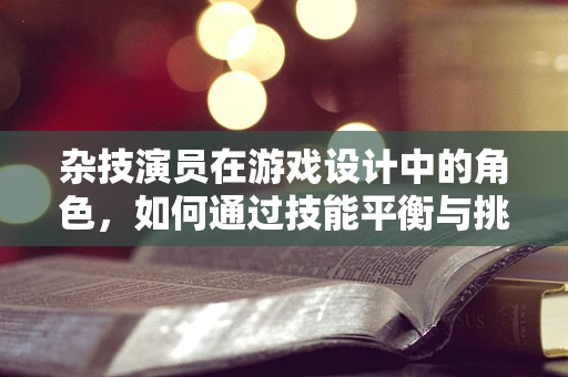 杂技演员在游戏设计中的角色，如何通过技能平衡与挑战设计提升玩家体验？