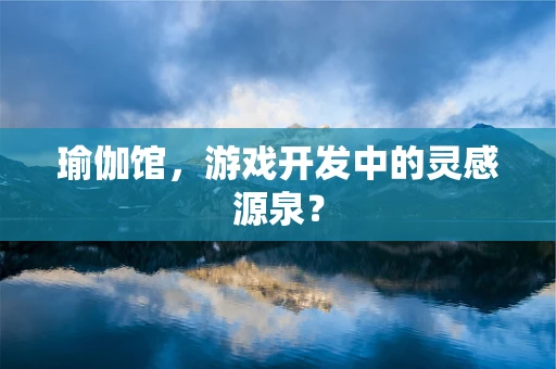 瑜伽馆，游戏开发中的灵感源泉？
