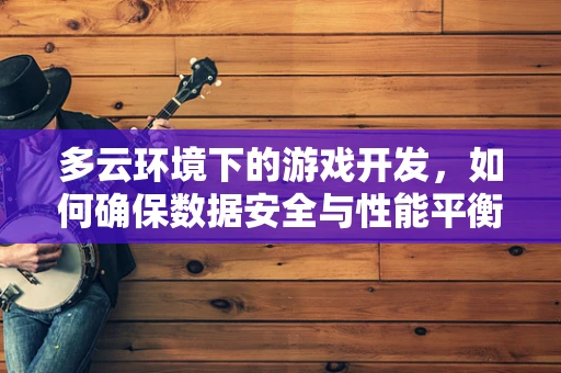 多云环境下的游戏开发，如何确保数据安全与性能平衡？