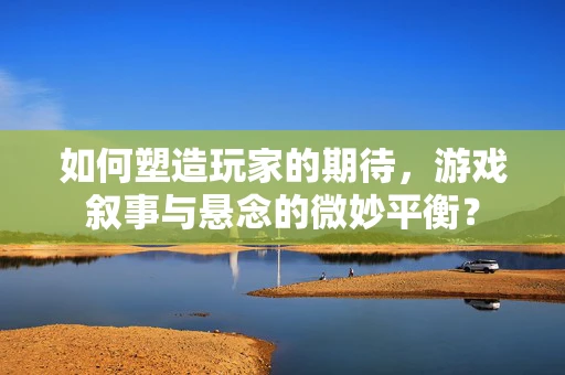如何塑造玩家的期待，游戏叙事与悬念的微妙平衡？