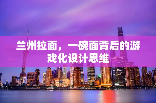 兰州拉面，一碗面背后的游戏化设计思维