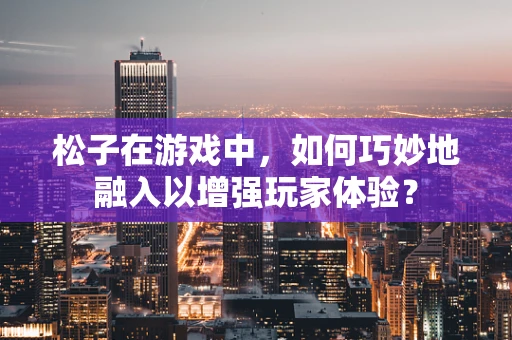 松子在游戏中，如何巧妙地融入以增强玩家体验？